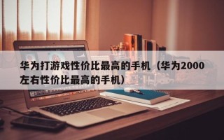 华为打游戏性价比最高的手机（华为2000左右性价比最高的手机）