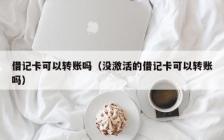 借记卡可以转账吗（没激活的借记卡可以转账吗）