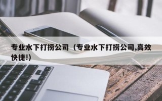 专业水下打捞公司（专业水下打捞公司,高效快捷!）