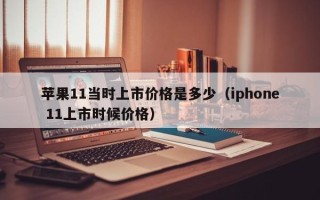 苹果11当时上市价格是多少（iphone 11上市时候价格）