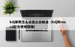 kdj参数怎么设置比较精准（kdj和macd配合使用稳赚）