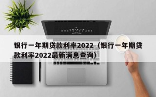 银行一年期贷款利率2022（银行一年期贷款利率2022最新消息查询）