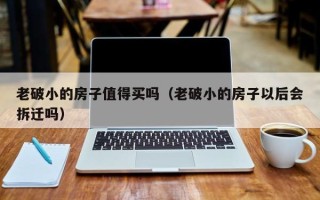 老破小的房子值得买吗（老破小的房子以后会拆迁吗）