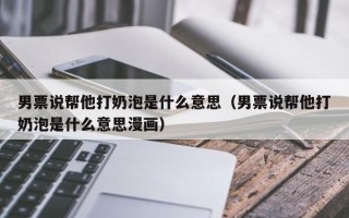 男票说帮他打奶泡是什么意思（男票说帮他打奶泡是什么意思漫画）