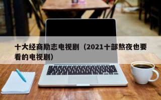 十大经商励志电视剧（2021十部熬夜也要看的电视剧）