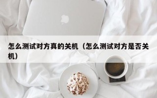 怎么测试对方真的关机（怎么测试对方是否关机）