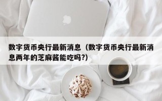 数字货币央行最新消息（数字货币央行最新消息两年的芝麻酱能吃吗?）