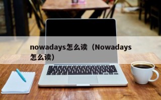 nowadays怎么读（Nowadays怎么读）