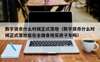 数字货币什么时候正式落地（数字货币什么时候正式落地能在全国各地买房子车吗）