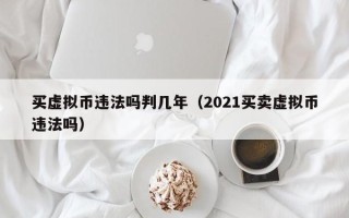 买虚拟币违法吗判几年（2021买卖虚拟币违法吗）