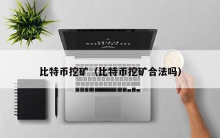 比特币挖矿（比特币挖矿合法吗）