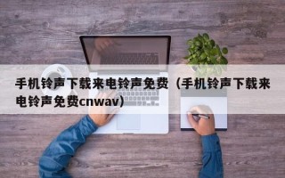 手机铃声下载来电铃声免费（手机铃声下载来电铃声免费cnwav）