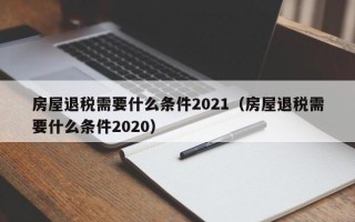 房屋退税需要什么条件2021（房屋退税需要什么条件2020）