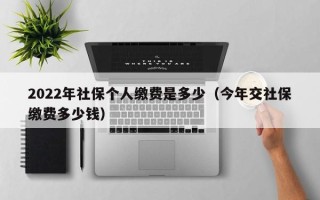 2022年社保个人缴费是多少（今年交社保缴费多少钱）