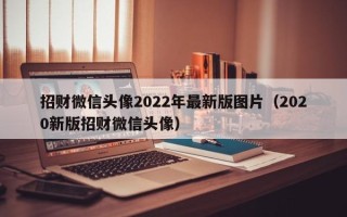 招财微信头像2022年最新版图片（2020新版招财微信头像）