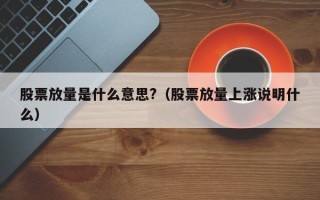 股票放量是什么意思?（股票放量上涨说明什么）