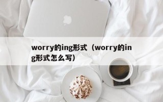 worry的ing形式（worry的ing形式怎么写）