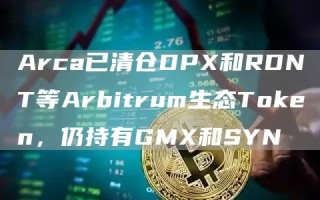 Arca已清仓DPX和RDNT等Arbitrum生态Token，仍持有GMX和SYN