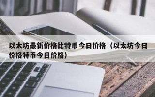 以太坊最新价格比特币今日价格（以太坊今日价格特币今日价格）