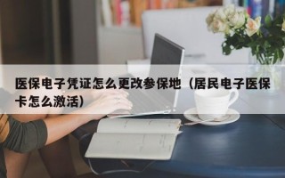 医保电子凭证怎么更改参保地（居民电子医保卡怎么激活）