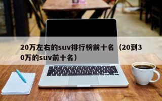 20万左右的suv排行榜前十名（20到30万的suv前十名）