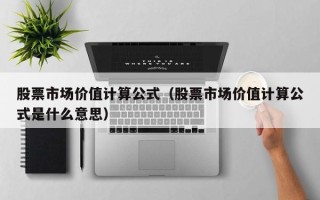 股票市场价值计算公式（股票市场价值计算公式是什么意思）