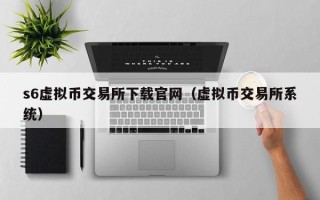 s6虚拟币交易所下载官网（虚拟币交易所系统）