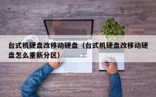 台式机硬盘改移动硬盘（台式机硬盘改移动硬盘怎么重新分区）