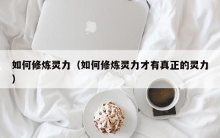 如何修炼灵力（如何修炼灵力才有真正的灵力）