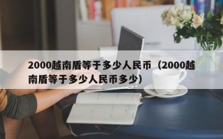 2000越南盾等于多少人民币（2000越南盾等于多少人民币多少）