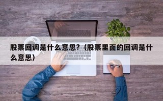 股票回调是什么意思?（股票里面的回调是什么意思）