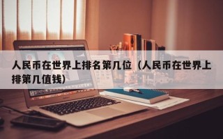 人民币在世界上排名第几位（人民币在世界上排第几值钱）