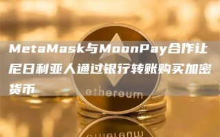 MetaMask与MoonPay合作让尼日利亚人通过银行转账购买加密货币