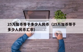 25万加币等于多少人民币（25万加币等于多少人民币汇率）