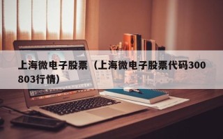 上海微电子股票（上海微电子股票代码300803行情）