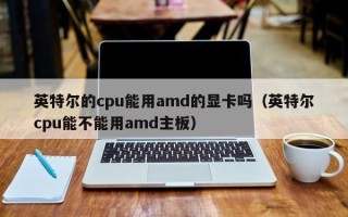 英特尔的cpu能用amd的显卡吗（英特尔cpu能不能用amd主板）