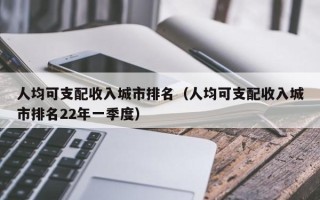 人均可支配收入城市排名（人均可支配收入城市排名22年一季度）