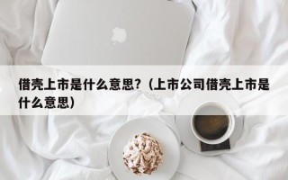 借壳上市是什么意思?（上市公司借壳上市是什么意思）