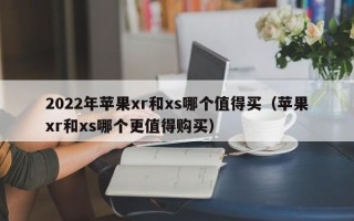 2022年苹果xr和xs哪个值得买（苹果xr和xs哪个更值得购买）