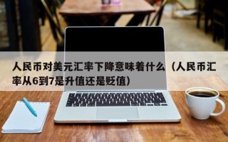 人民币对美元汇率下降意味着什么（人民币汇率从6到7是升值还是贬值）