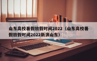 山东高校暑假放假时间2022（山东高校暑假放假时间2022新浪山东）