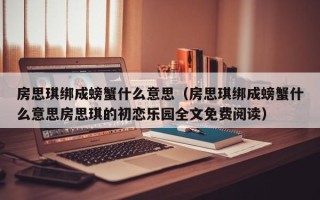 房思琪绑成螃蟹什么意思（房思琪绑成螃蟹什么意思房思琪的初恋乐园全文免费阅读）