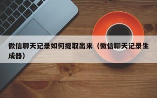 微信聊天记录如何提取出来（微信聊天记录生成器）