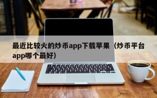 最近比较火的炒币app下载苹果（炒币平台app哪个最好）