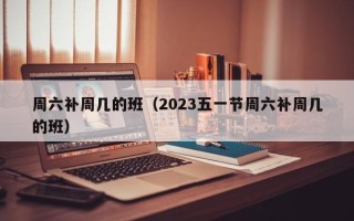 周六补周几的班（2023五一节周六补周几的班）