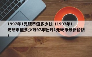 1997年1元硬币值多少钱（1997年1元硬币值多少钱97年牡丹1元硬币最新价格）