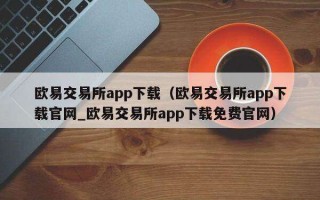 欧意交易所app下载（欧意交易所app下载官网_欧意交易所app下载免费官网）