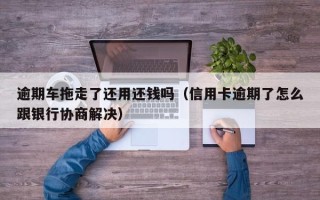 逾期车拖走了还用还钱吗（信用卡逾期了怎么跟银行协商解决）