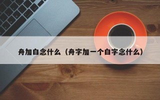 舟加白念什么（舟字加一个白字念什么）