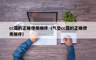 cc霜的正确使用顺序（气垫cc霜的正确使用顺序）